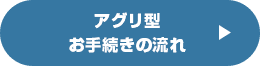 アグリ型のお手続きの流れ